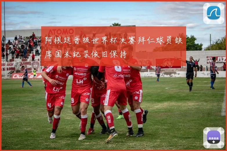 阿根廷晋级世界杯决赛拜仁球员缺席国米纪录依旧保持