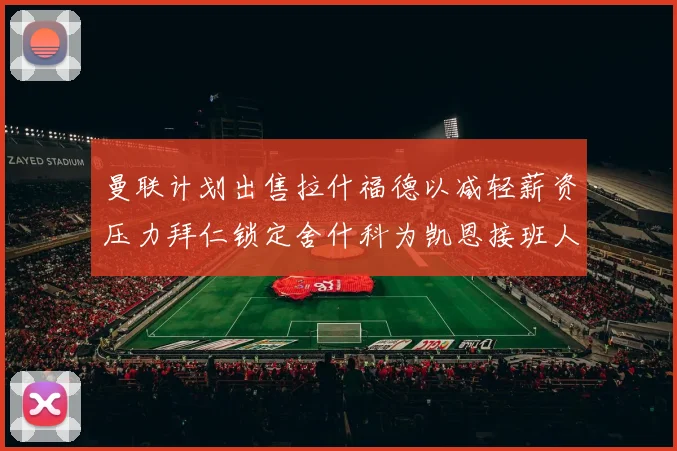 曼联计划出售拉什福德以减轻薪资压力拜仁锁定舍什科为凯恩接班人