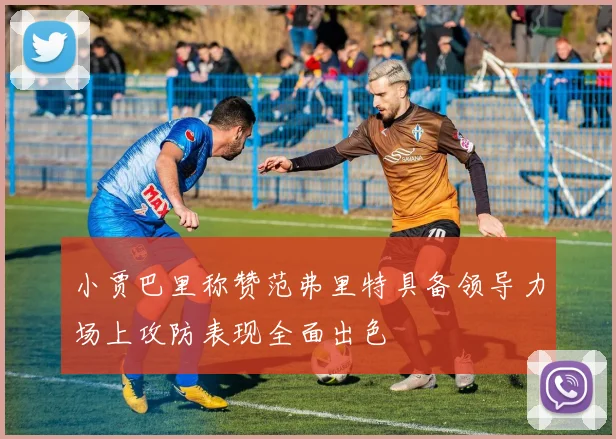 小贾巴里称赞范弗里特具备领导力场上攻防表现全面出色
