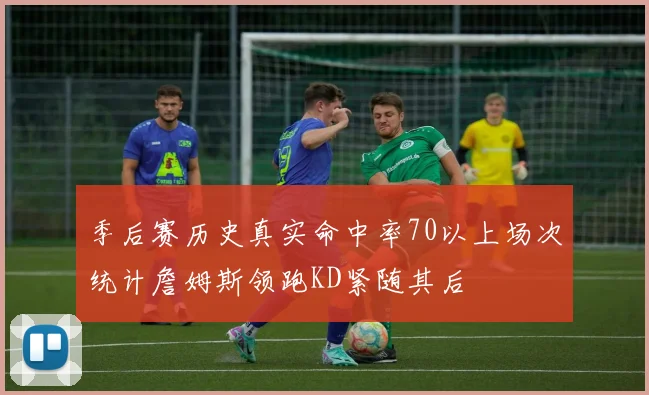 季后赛历史真实命中率70以上场次统计詹姆斯领跑KD紧随其后