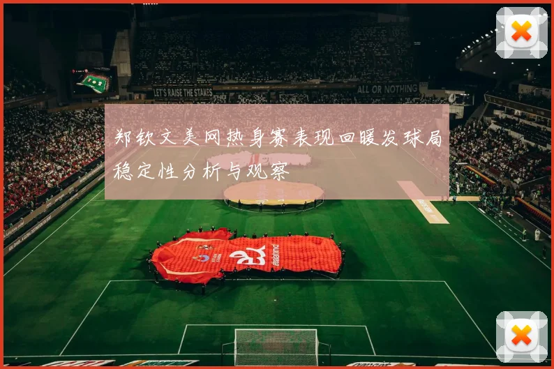郑钦文美网热身赛表现回暖发球局稳定性分析与观察