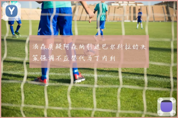 汤森质疑阿森纳引进巴尔科拉的决策强调不应替代马丁内利